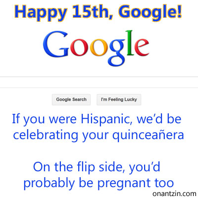 Google 15th year anniversary -- Happy 15th, Google! If you were Hispanic, wed be celebrating your quinceaera. On the flip sid