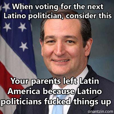 Ted Cruz Meme - When voting for the next Latino politician, consider this: your parents left Latin America because Latino polit